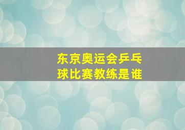 东京奥运会乒乓球比赛教练是谁