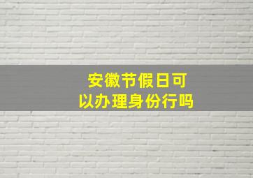 安徽节假日可以办理身份行吗