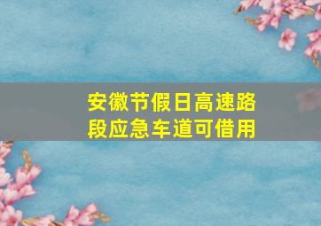 安徽节假日高速路段应急车道可借用