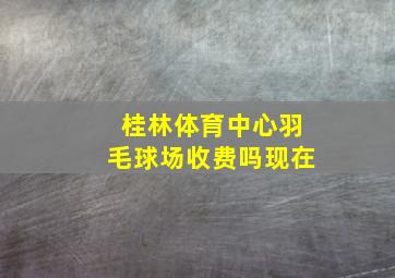 桂林体育中心羽毛球场收费吗现在